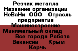 Резчик металла › Название организации ­ НеВаНи, ООО › Отрасль предприятия ­ Машиностроение › Минимальный оклад ­ 50 000 - Все города Работа » Вакансии   . Крым,Керчь